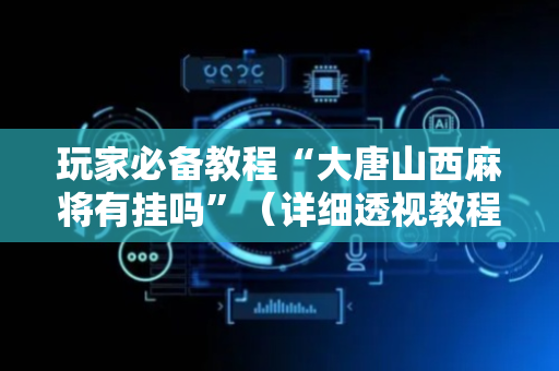 玩家必备教程“大唐山西麻将有挂吗”（详细透视教程）-哔哩哔哩