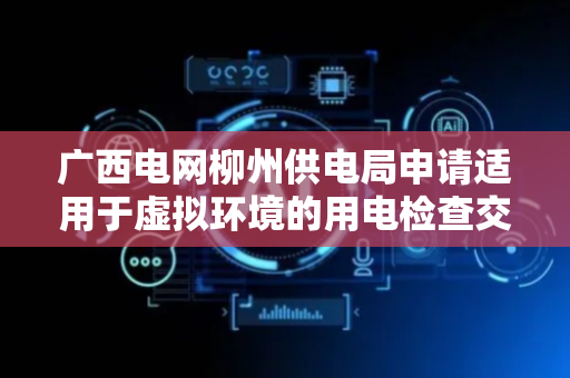 广西电网柳州供电局申请适用于虚拟环境的用电检查交互探索分析方法专利，基于用户习惯自动调整设备布局
