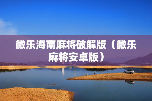 微乐海南麻将破解版（微乐麻将安卓版）