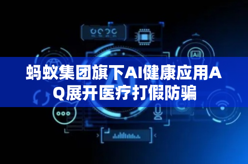 蚂蚁集团旗下AI健康应用AQ展开医疗打假防骗