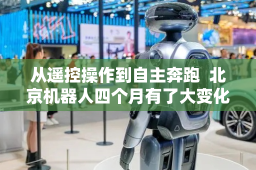 从遥控操作到自主奔跑  北京机器人四个月有了大变化｜机器人发展看北京
