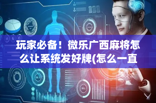 玩家必备！微乐广西麻将怎么让系统发好牌(怎么一直赢)