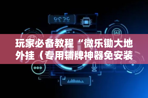 玩家必备教程“微乐锄大地外挂（专用辅牌神器免安装）