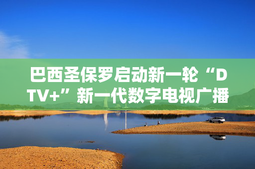 巴西圣保罗启动新一轮“DTV+”新一代数字电视广播技术试点