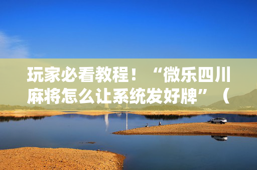 玩家必看教程！“微乐四川麻将怎么让系统发好牌”（详细透视教程）-哔哩哔哩