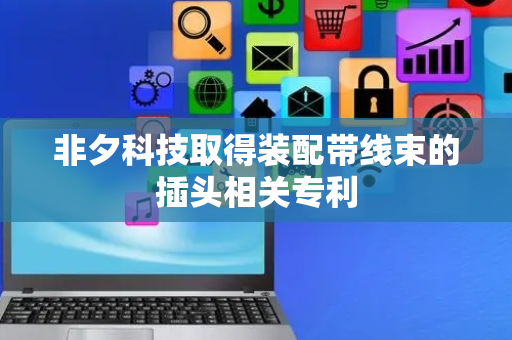 非夕科技取得装配带线束的插头相关专利