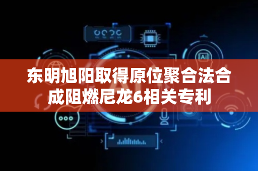 东明旭阳取得原位聚合法合成阻燃尼龙6相关专利
