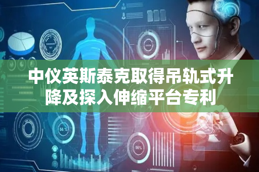 中仪英斯泰克取得吊轨式升降及探入伸缩平台专利
