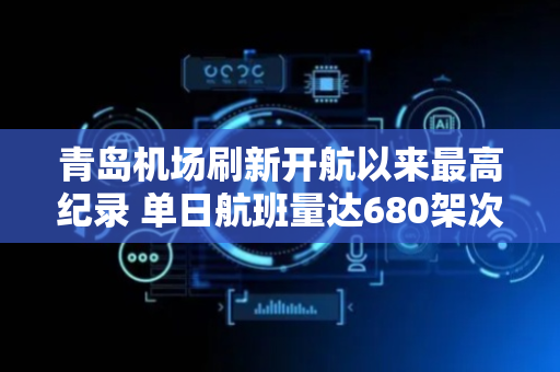 青岛机场刷新开航以来最高纪录 单日航班量达680架次