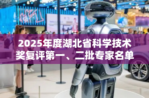 2025年度湖北省科学技术奖复评第一、二批专家名单公布