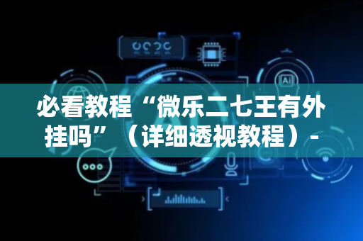 必看教程“微乐二七王有外挂吗”（详细透视教程）-哔哩哔哩
