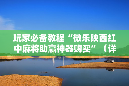 玩家必备教程“微乐陕西红中麻将助赢神器购买”（详细透视教程）-哔哩哔哩