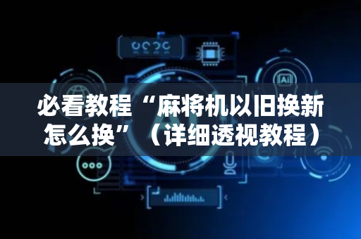 必看教程“麻将机以旧换新怎么换”（详细透视教程）-哔哩哔哩