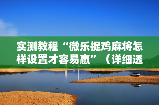 实测教程“微乐捉鸡麻将怎样设置才容易赢”（详细透视教程）-哔哩哔哩