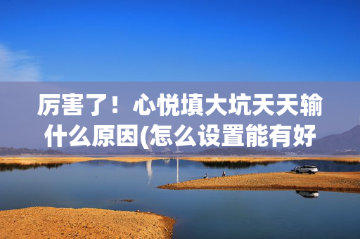厉害了！心悦填大坑天天输什么原因(怎么设置能有好牌)