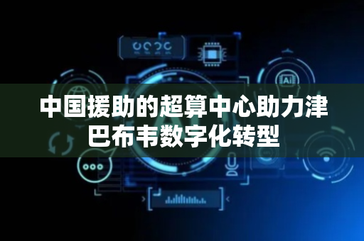 中国援助的超算中心助力津巴布韦数字化转型