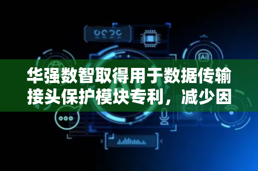 华强数智取得用于数据传输接头保护模块专利，减少因数据传输中断而带来的维修成本