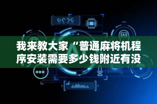 我来教大家“普通麻将机程序安装需要多少钱附近有没有安装麻将机”（详细透视教程）-哔哩哔哩