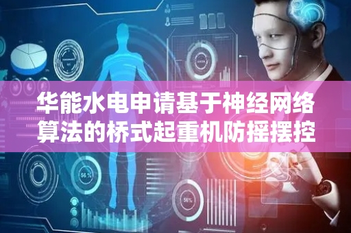 华能水电申请基于神经网络算法的桥式起重机防摇摆控制方法专利，实现对未来摆动状态的精准估计