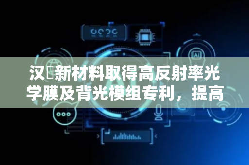 汉嵙新材料取得高反射率光学膜及背光模组专利，提高光线利用率