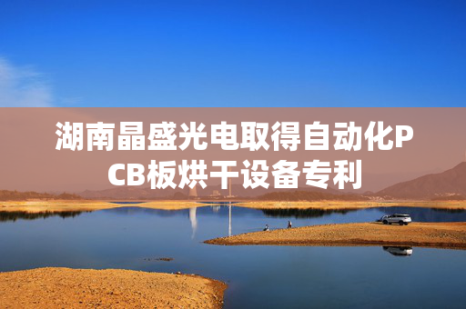 湖南晶盛光电取得自动化PCB板烘干设备专利