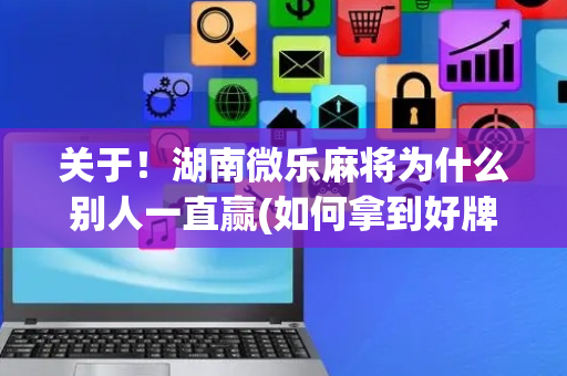 关于！湖南微乐麻将为什么别人一直赢(如何拿到好牌)