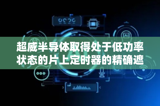 超威半导体取得处于低功率状态的片上定时器的精确遮蔽和调整专利