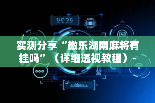 实测分享“微乐湖南麻将有挂吗”（详细透视教程）-哔哩哔哩