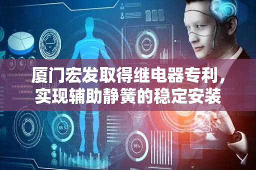 厦门宏发取得继电器专利，实现辅助静簧的稳定安装