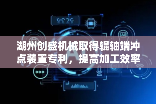 湖州创盛机械取得辊轴端冲点装置专利，提高加工效率和定位精度
