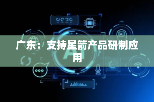 广东：支持星箭产品研制应用