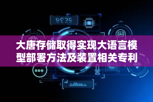 大唐存储取得实现大语言模型部署方法及装置相关专利