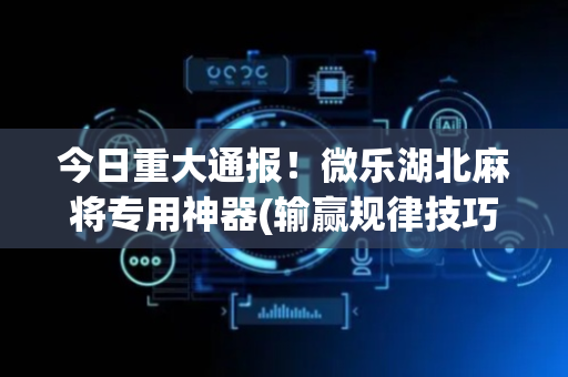 今日重大通报！微乐湖北麻将专用神器(输赢规律技巧)