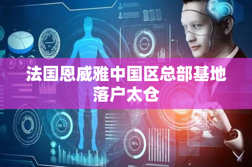 法国恩威雅中国区总部基地落户太仓