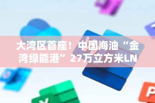 大湾区首座！中国海油“金湾绿能港”27万立方米LNG储罐在珠海投用