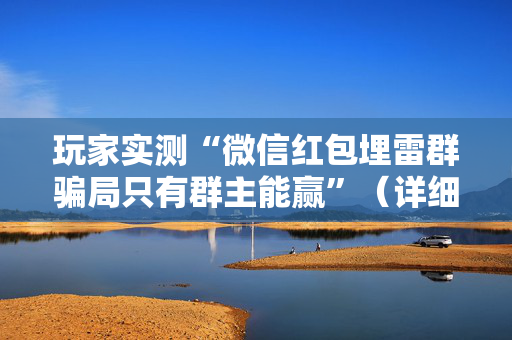 玩家实测“微信红包埋雷群骗局只有群主能赢”（详细透视教程）-哔哩哔哩