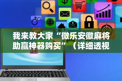我来教大家“微乐安徽麻将助赢神器购买”（详细透视教程）-哔哩哔哩