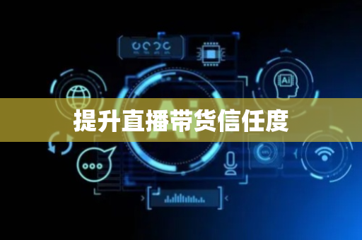 提升直播带货信任度
