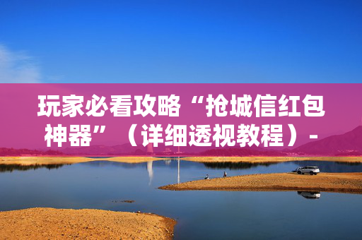 玩家必看攻略“抢城信红包神器”（详细透视教程）-哔哩哔哩