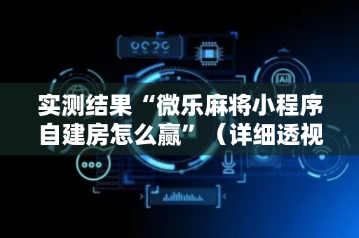 实测结果“微乐麻将小程序自建房怎么赢”（详细透视教程）-哔哩哔哩