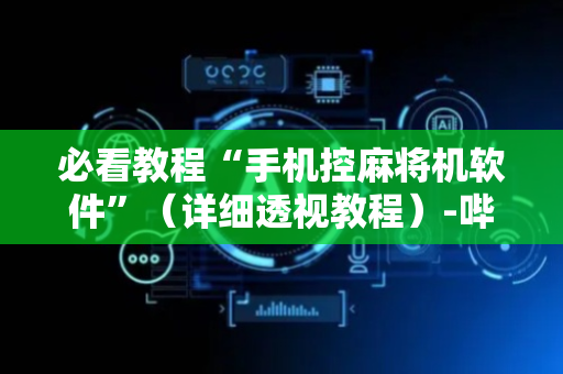 必看教程“手机控麻将机软件”（详细透视教程）-哔哩哔哩