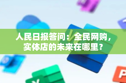 人民日报答问：全民网购，实体店的未来在哪里？