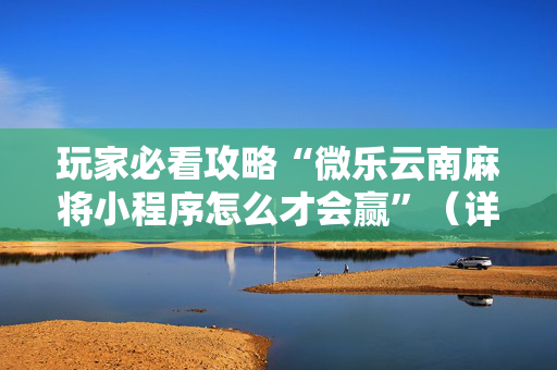 玩家必看攻略“微乐云南麻将小程序怎么才会赢”（详细透视教程）-哔哩哔哩
