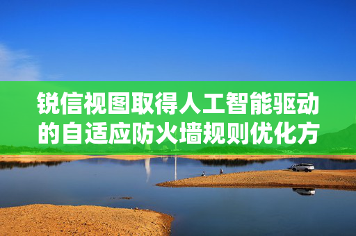 锐信视图取得人工智能驱动的自适应防火墙规则优化方法及系统专利