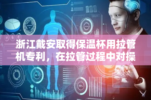 浙江戴安取得保温杯用拉管机专利，在拉管过程中对操作人员起到保护效果