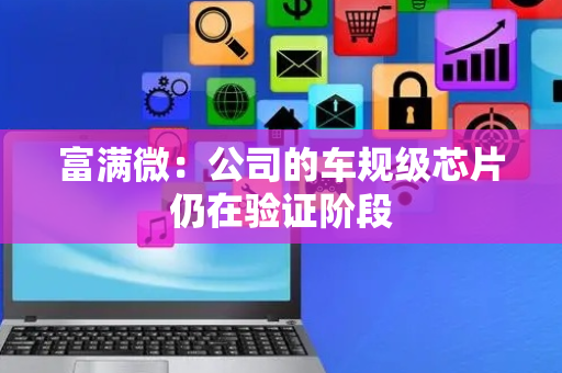 富满微：公司的车规级芯片仍在验证阶段