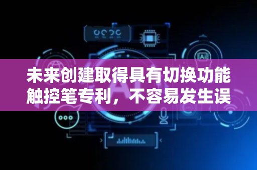 未来创建取得具有切换功能触控笔专利，不容易发生误触问题