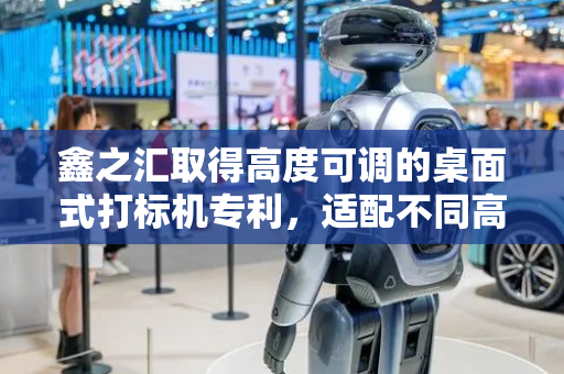 鑫之汇取得高度可调的桌面式打标机专利，适配不同高度的产品达标