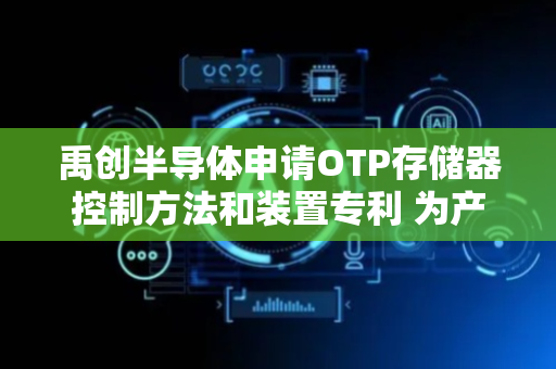 禹创半导体申请OTP存储器控制方法和装置专利 为产品重新编程带来便利