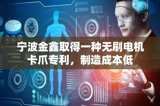 宁波金鑫取得一种无刷电机卡爪专利，制造成本低